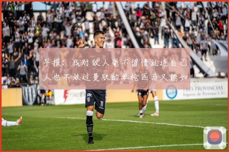 早报：我对敌人毫不留情就连自己人也不放过曼联的单枪匹马又能如何