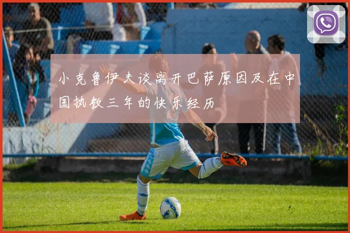 小克鲁伊夫谈离开巴萨原因及在中国执教三年的快乐经历