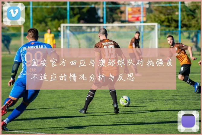国安官方回应与澳超球队对抗强度不适应的情况分析与反思