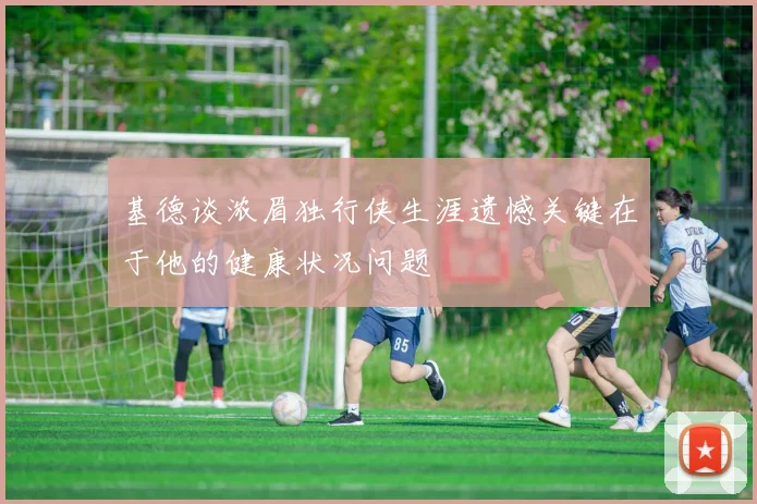 基德谈浓眉独行侠生涯遗憾关键在于他的健康状况问题
