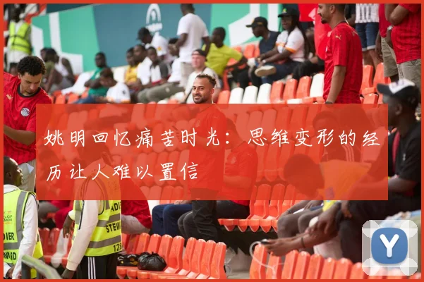 姚明回忆痛苦时光：思维变形的经历让人难以置信
