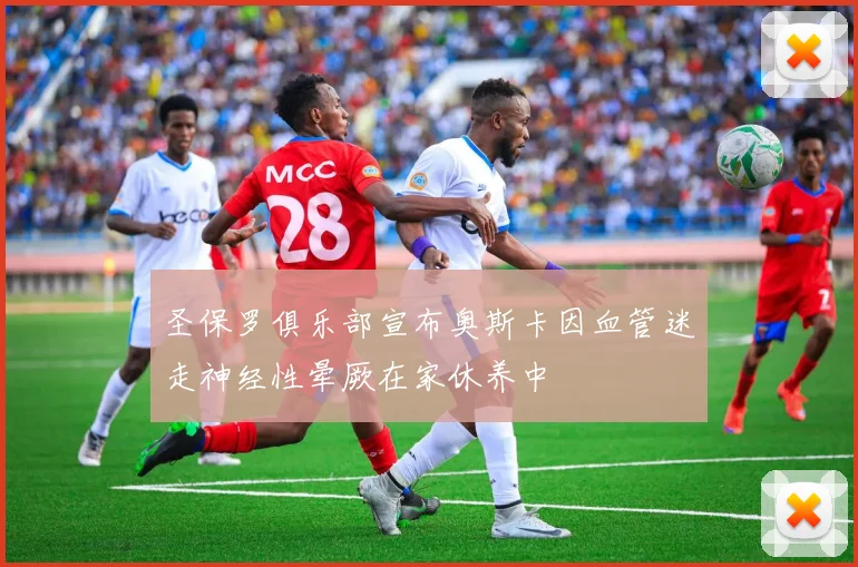 圣保罗俱乐部宣布奥斯卡因血管迷走神经性晕厥在家休养中