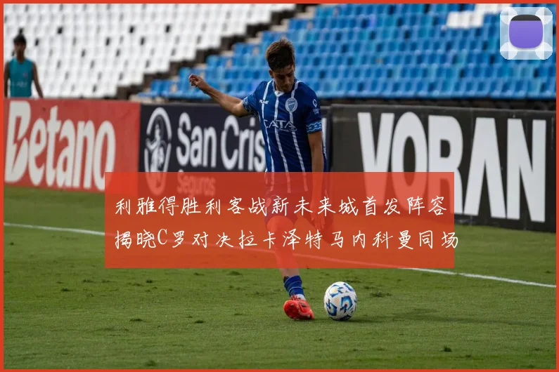 利雅得胜利客战新未来城首发阵容揭晓C罗对决拉卡泽特马内科曼同场竞技