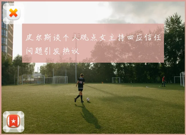 皮尔斯谈个人观点女主持回应信任问题引发热议