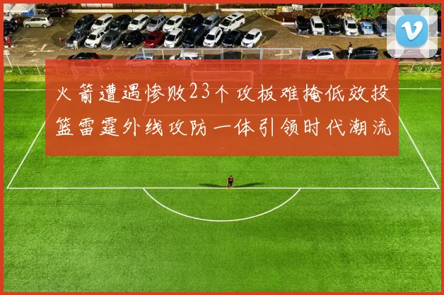 火箭遭遇惨败23个攻板难掩低效投篮雷霆外线攻防一体引领时代潮流