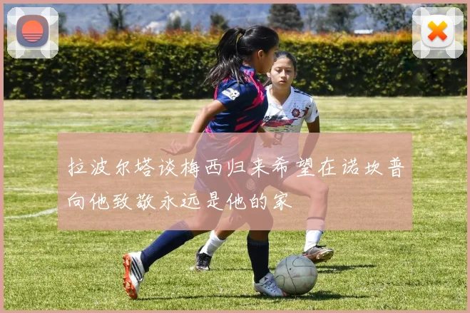 拉波尔塔谈梅西归来希望在诺坎普向他致敬永远是他的家