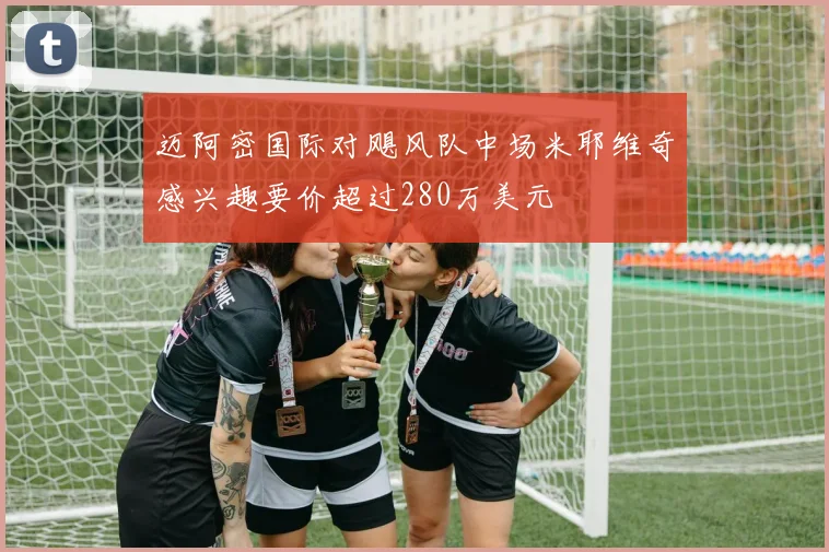迈阿密国际对飓风队中场米耶维奇感兴趣要价超过280万美元