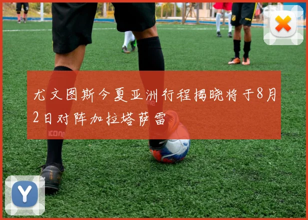 尤文图斯今夏亚洲行程揭晓将于8月2日对阵加拉塔萨雷