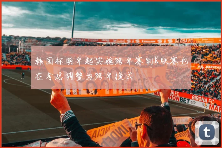 韩国杯明年起实施跨年赛制K联赛也在考虑调整为跨年模式