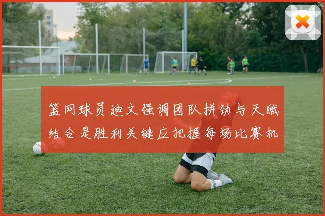 篮网球员迪文强调团队拼劲与天赋结合是胜利关键应把握每场比赛机会