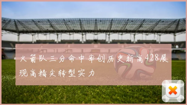 火箭队三分命中率创历史新高428展现高精尖转型实力