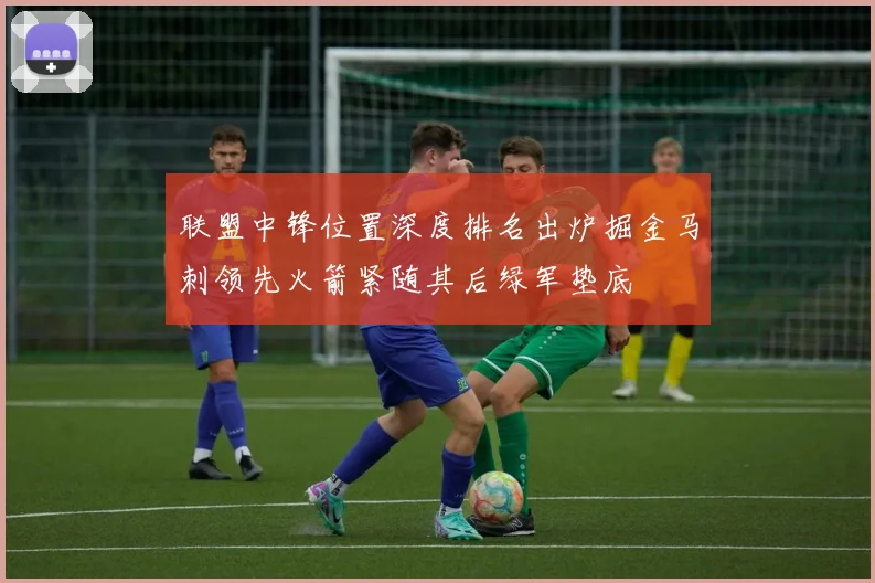 联盟中锋位置深度排名出炉掘金马刺领先火箭紧随其后绿军垫底