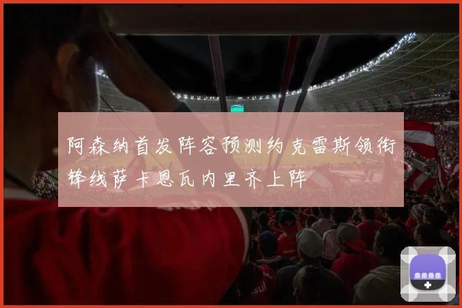 阿森纳首发阵容预测约克雷斯领衔锋线萨卡恩瓦内里齐上阵