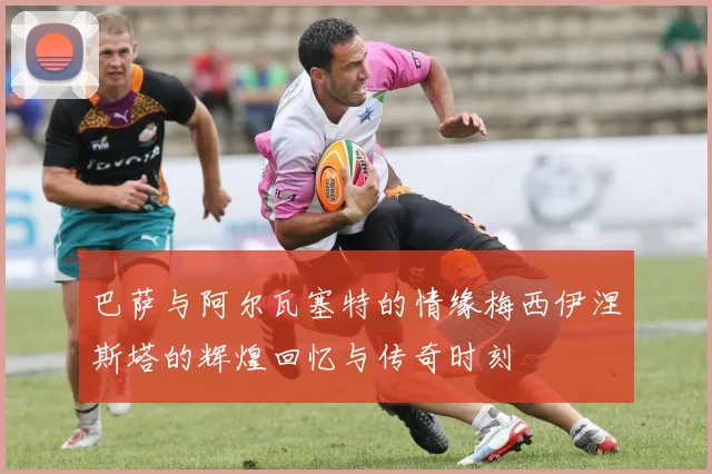 巴萨与阿尔瓦塞特的情缘梅西伊涅斯塔的辉煌回忆与传奇时刻