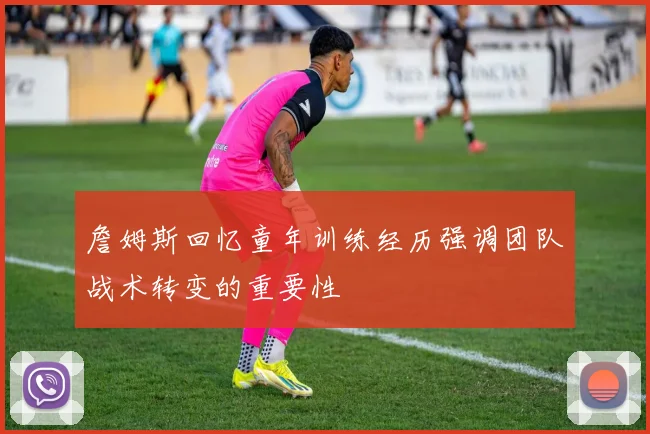 詹姆斯回忆童年训练经历强调团队战术转变的重要性