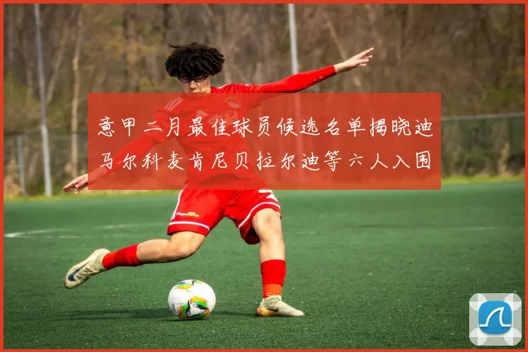 意甲二月最佳球员候选名单揭晓迪马尔科麦肯尼贝拉尔迪等六人入围