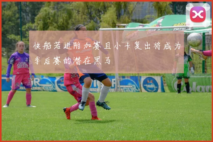 快船若进附加赛且小卡复出将成为季后赛的潜在黑马