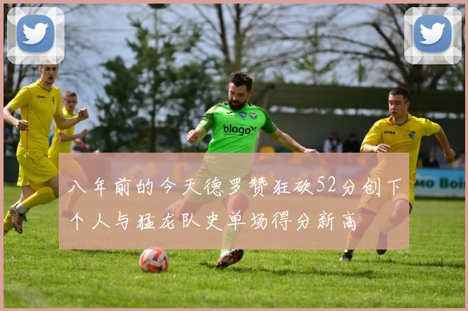 八年前的今天德罗赞狂砍52分创下个人与猛龙队史单场得分新高