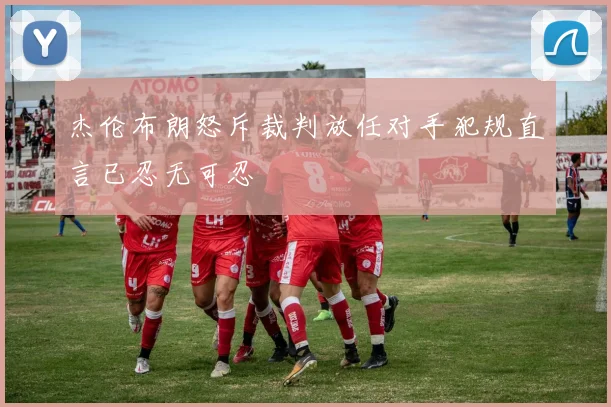 杰伦布朗怒斥裁判放任对手犯规直言已忍无可忍