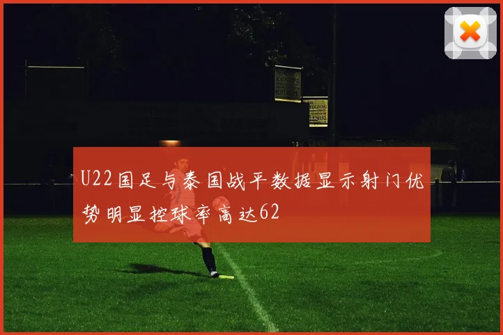 U22国足与泰国战平数据显示射门优势明显控球率高达62