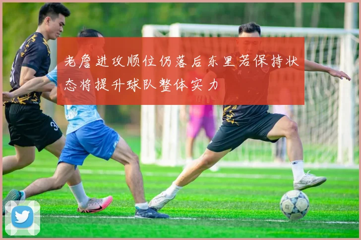 老詹进攻顺位仍落后东里若保持状态将提升球队整体实力