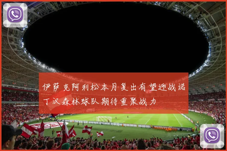 伊萨克阿利松本月复出有望迎战诺丁汉森林球队期待重聚战力