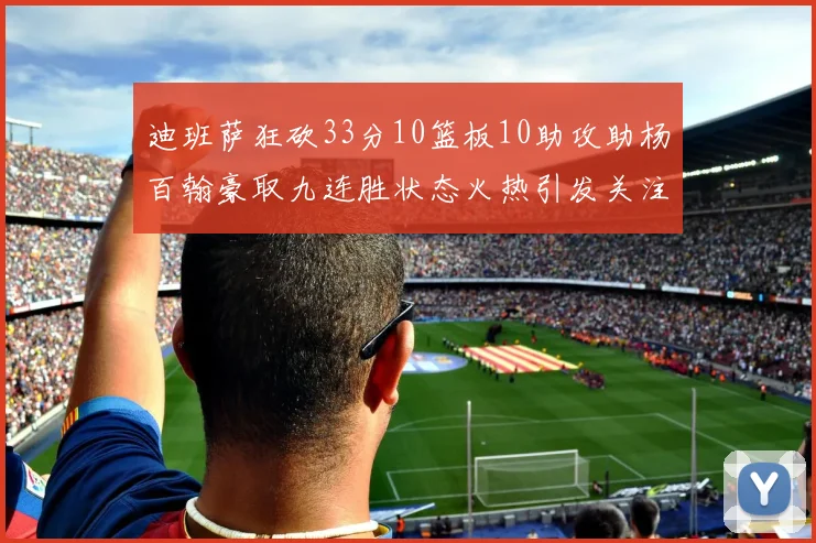 迪班萨狂砍33分10篮板10助攻助杨百翰豪取九连胜状态火热引发关注