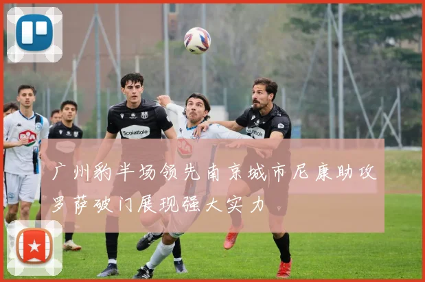 广州豹半场领先南京城市尼康助攻罗萨破门展现强大实力