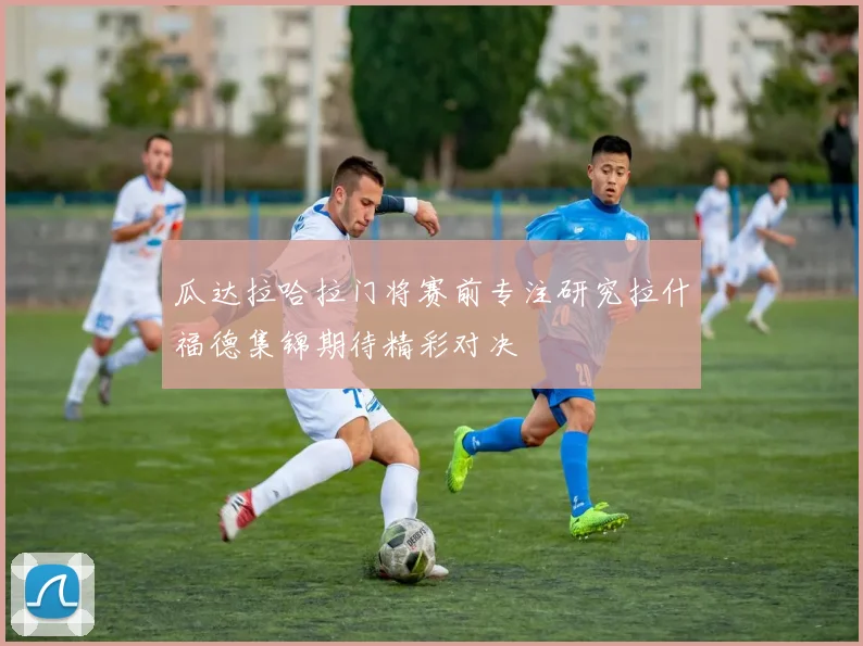 瓜达拉哈拉门将赛前专注研究拉什福德集锦期待精彩对决