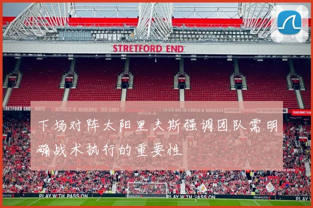 下场对阵太阳里夫斯强调团队需明确战术执行的重要性