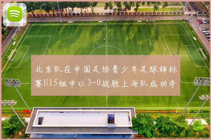 北京队在中国足协青少年足球锦标赛U15组中以3-0战胜上海队成功夺冠
