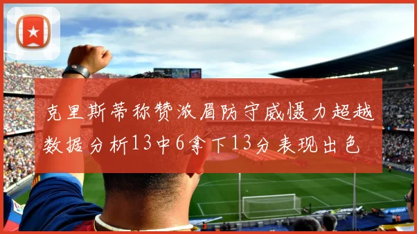 克里斯蒂称赞浓眉防守威慑力超越数据分析13中6拿下13分表现出色
