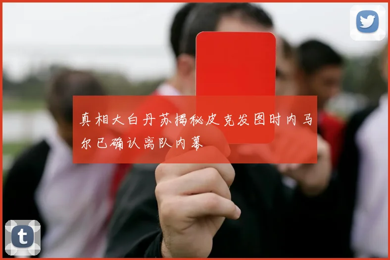真相大白丹苏揭秘皮克发图时内马尔已确认离队内幕