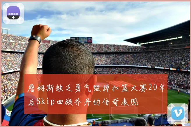 詹姆斯缺乏勇气毁掉扣篮大赛20年后Skip回顾乔丹的传奇表现