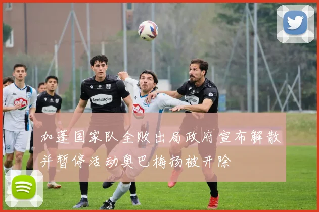 加蓬国家队全败出局政府宣布解散并暂停活动奥巴梅扬被开除