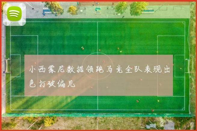 小西蒙尼数据领跑马竞全队表现出色打破偏见