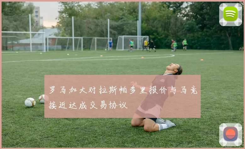 罗马加大对拉斯帕多里报价与马竞接近达成交易协议