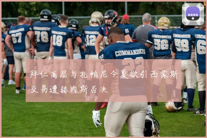 拜仁高层与孔帕尼今夏欲引西蒙斯交易遭赫内斯否决