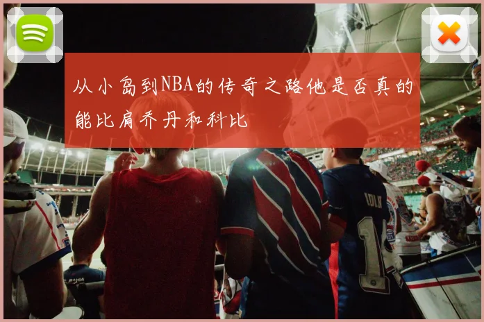 从小岛到NBA的传奇之路他是否真的能比肩乔丹和科比