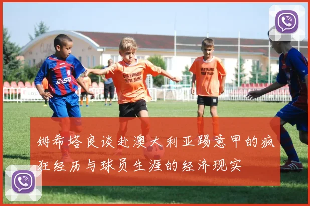 姆希塔良谈赴澳大利亚踢意甲的疯狂经历与球员生涯的经济现实