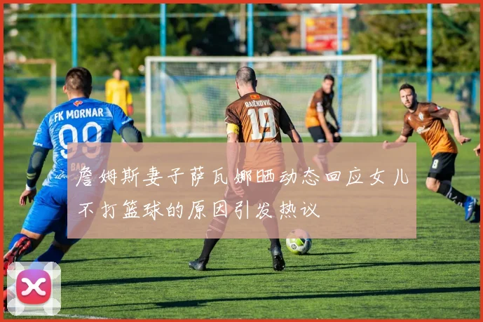 詹姆斯妻子萨瓦娜晒动态回应女儿不打篮球的原因引发热议