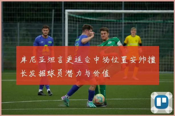 库尼亚坦言更适合中场位置安帅擅长发掘球员潜力与价值