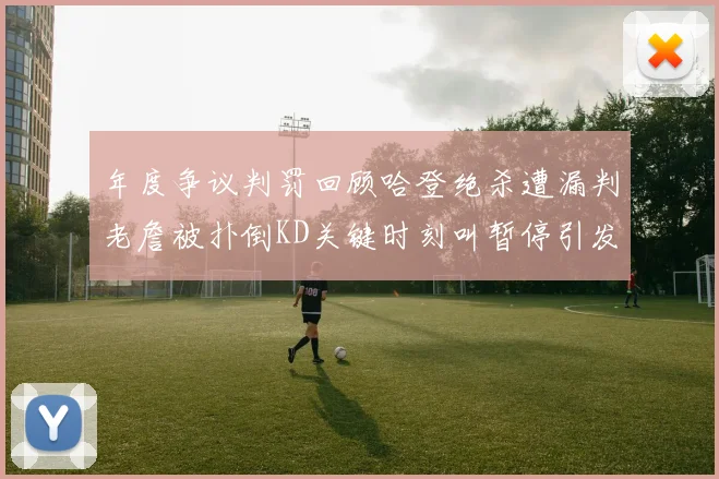 年度争议判罚回顾哈登绝杀遭漏判老詹被扑倒KD关键时刻叫暂停引发热议