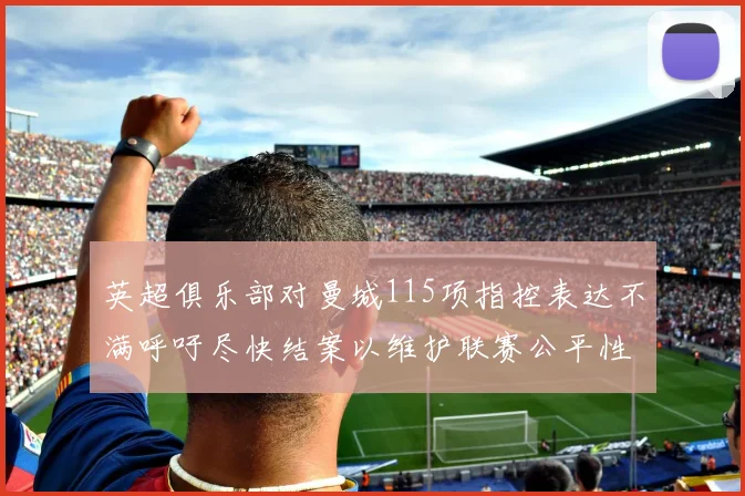 英超俱乐部对曼城115项指控表达不满呼吁尽快结案以维护联赛公平性