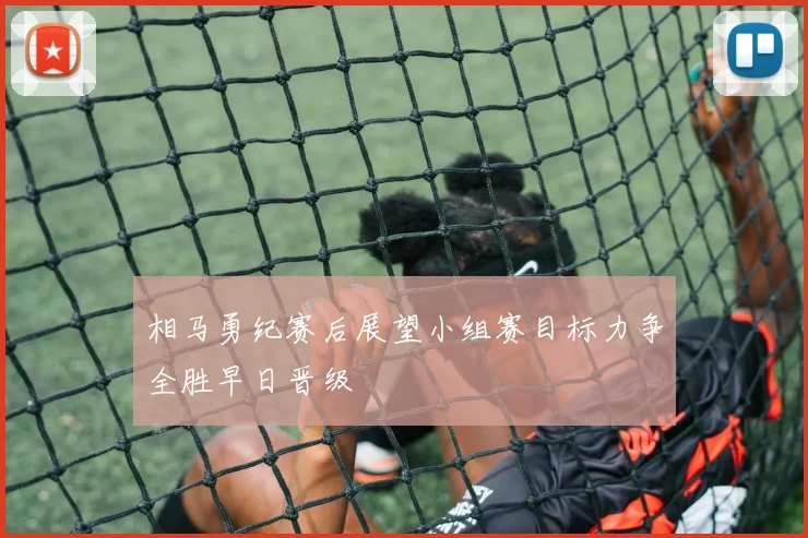 相马勇纪赛后展望小组赛目标力争全胜早日晋级