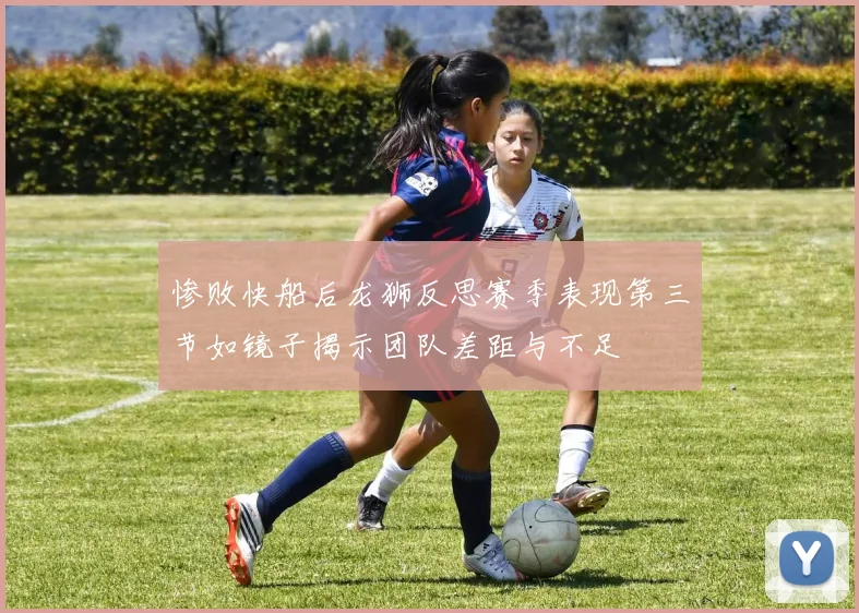 惨败快船后龙狮反思赛季表现第三节如镜子揭示团队差距与不足