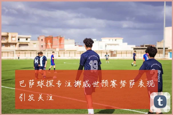 巴萨球探专注挪威世预赛努萨表现引发关注