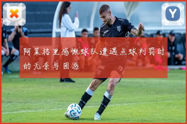 阿莱格里感慨球队遭遇点球判罚时的无奈与困惑