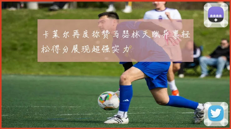 卡莱尔再度称赞马瑟林天赋异禀轻松得分展现超强实力